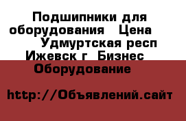 Подшипники для оборудования › Цена ­ 4 500 - Удмуртская респ., Ижевск г. Бизнес » Оборудование   